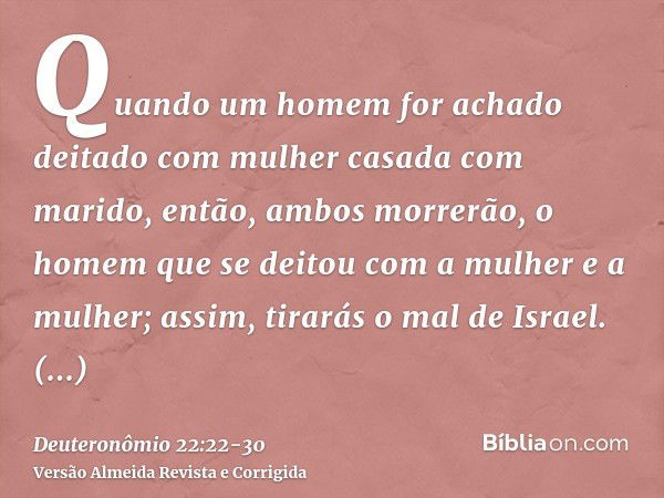 Quando um homem for achado deitado com mulher casada com marido, então, ambos morrerão, o homem que se deitou com a mulher e a mulher; assim, tirarás o mal de I