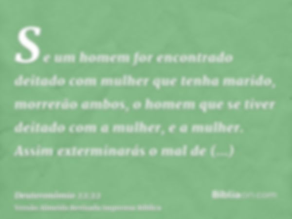 Se um homem for encontrado deitado com mulher que tenha marido, morrerão ambos, o homem que se tiver deitado com a mulher, e a mulher. Assim exterminarás o mal 