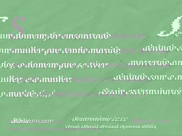 Se um homem for encontrado deitado com mulher que tenha marido, morrerão ambos, o homem que se tiver deitado com a mulher, e a mulher. Assim exterminarás o mal