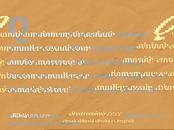 Quando um homem for achado deitado com mulher casada com marido, então, ambos morrerão, o homem que se deitou com a mulher e a mulher; assim, tirarás o mal de I