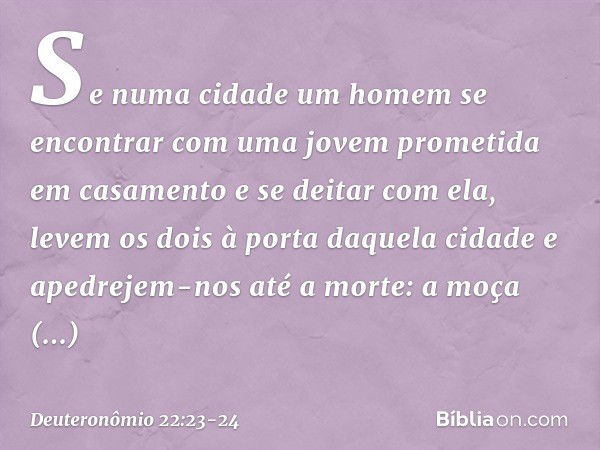 "Se numa cidade um homem se encontrar com uma jovem prometida em casamento e se deitar com ela, levem os dois à porta daquela cidade e apedrejem-nos até a morte