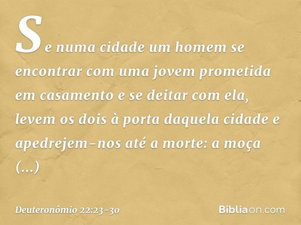 "Se numa cidade um homem se encontrar com uma jovem prometida em casamento e se deitar com ela, levem os dois à porta daquela cidade e apedrejem-nos até a morte