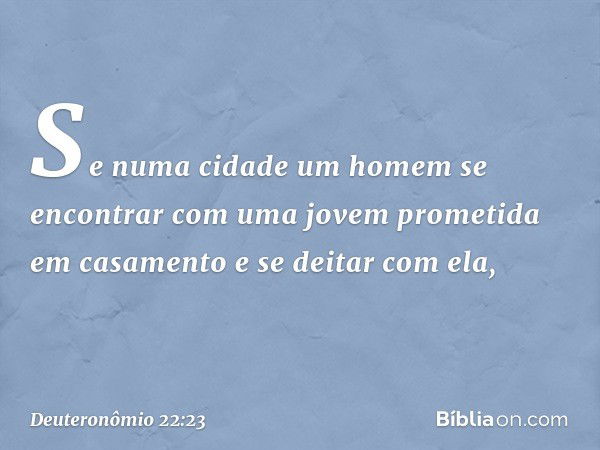 "Se numa cidade um homem se encontrar com uma jovem prometida em casamento e se deitar com ela, -- Deuteronômio 22:23