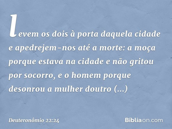 levem os dois à porta daquela cidade e apedrejem-nos até a morte: a moça porque estava na cidade e não gritou por socorro, e o homem porque desonrou a mulher do