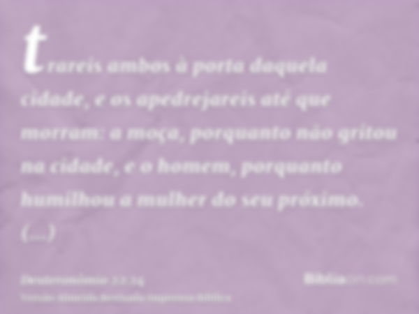 trareis ambos à porta daquela cidade, e os apedrejareis até que morram: a moça, porquanto não gritou na cidade, e o homem, porquanto humilhou a mulher do seu pr