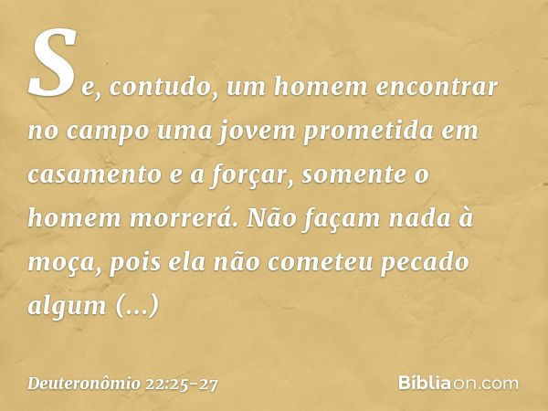 "Se, contudo, um homem encontrar no campo uma jovem prometida em casamento e a forçar, somente o homem morrerá. Não façam nada à moça, pois ela não cometeu peca