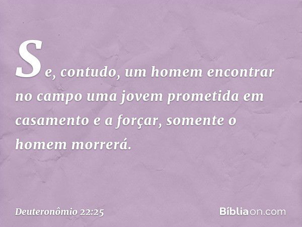 "Se, contudo, um homem encontrar no campo uma jovem prometida em casamento e a forçar, somente o homem morrerá. -- Deuteronômio 22:25