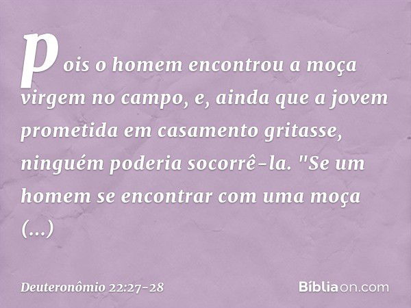 pois o homem encontrou a moça virgem no campo, e, ainda que a jovem prometida em casamento gritasse, ninguém poderia socorrê-la. "Se um homem se encontrar com u