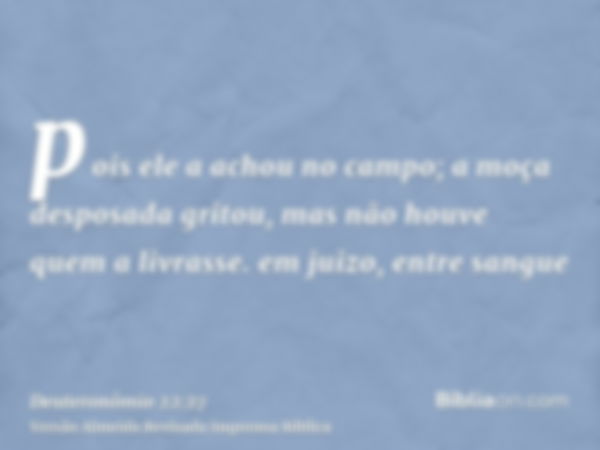 pois ele a achou no campo; a moça desposada gritou, mas não houve quem a livrasse. em juizo, entre sangue