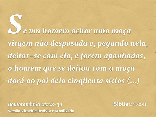 Se um homem achar uma moça virgem não desposada e, pegando nela, deitar-se com ela, e forem apanhados,o homem que se deitou com a moça dará ao pai dela cinqüent