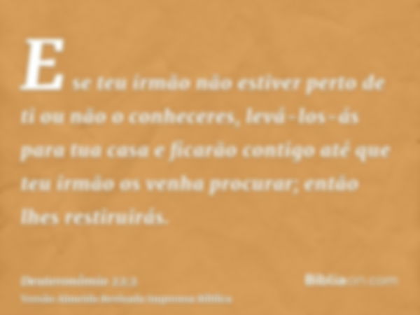 E se teu irmão não estiver perto de ti ou não o conheceres, levá-los-ás para tua casa e ficarão contigo até que teu irmão os venha procurar; então lhes restirui