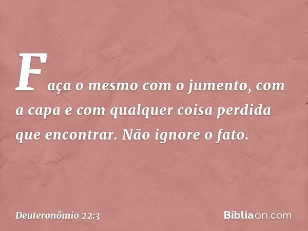 Faça o mesmo com o jumento, com a capa e com qualquer coisa perdida que encontrar. Não ignore o fato. -- Deuteronômio 22:3