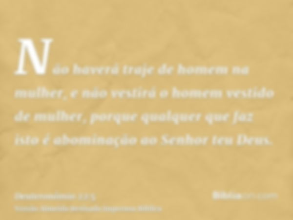 Não haverá traje de homem na mulher, e não vestirá o homem vestido de mulher, porque qualquer que faz isto é abominação ao Senhor teu Deus.