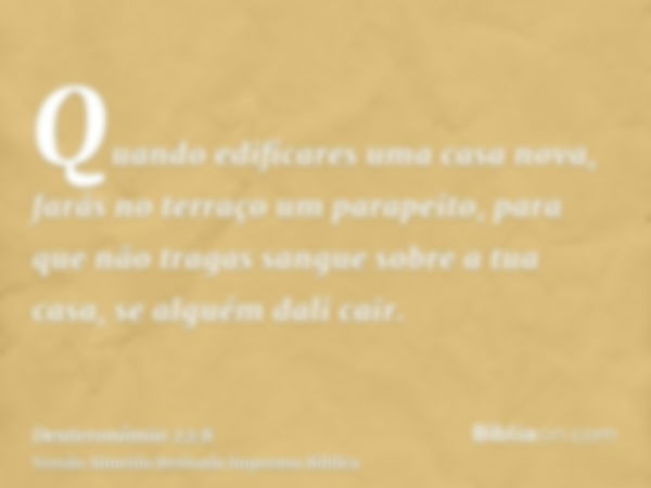 Quando edificares uma casa nova, farás no terraço um parapeito, para que não tragas sangue sobre a tua casa, se alguém dali cair.