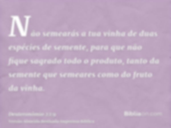 Não semearás a tua vinha de duas espécies de semente, para que não fique sagrado todo o produto, tanto da semente que semeares como do fruto da vinha.