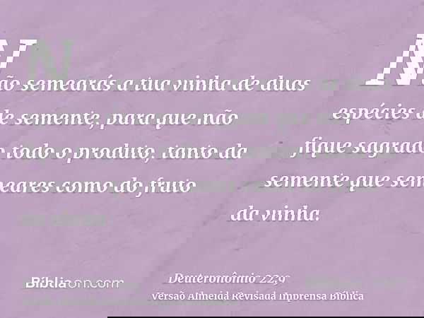 Não semearás a tua vinha de duas espécies de semente, para que não fique sagrado todo o produto, tanto da semente que semeares como do fruto da vinha.