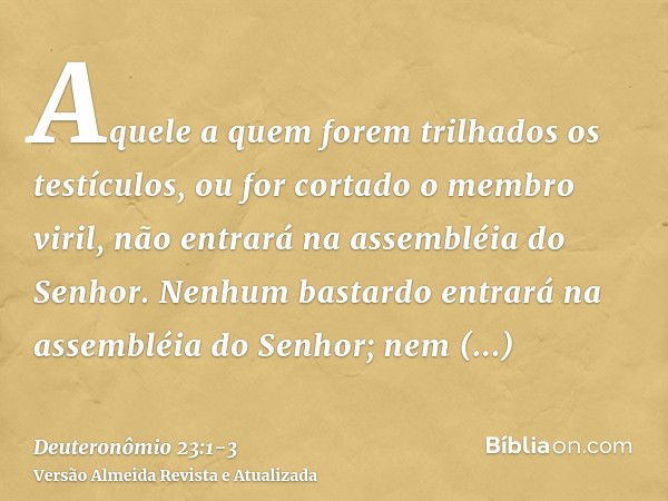 Aquele a quem forem trilhados os testículos, ou for cortado o membro viril, não entrará na assembléia do Senhor.Nenhum bastardo entrará na assembléia do Senhor;