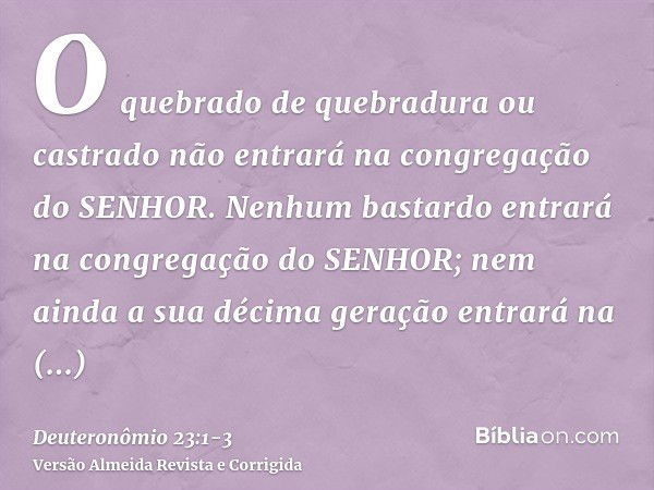 O quebrado de quebradura ou castrado não entrará na congregação do SENHOR.Nenhum bastardo entrará na congregação do SENHOR; nem ainda a sua décima geração entra