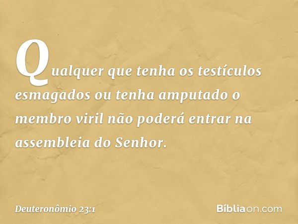 "Qualquer que tenha os testículos esmagados ou tenha amputado o membro viril não poderá entrar na assembleia do Senhor. -- Deuteronômio 23:1