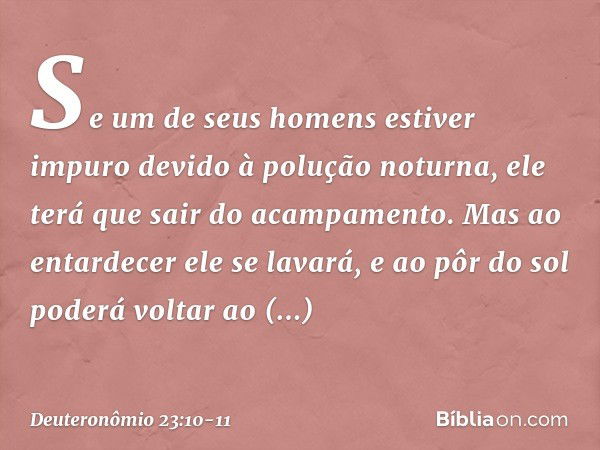 Se um de seus homens estiver impuro devido à polução noturna, ele terá que sair do acampamento. Mas ao entardecer ele se lavará, e ao pôr do sol poderá voltar a