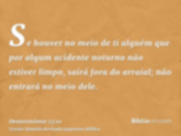 Se houver no meio de ti alguém que por algum acidente noturno não estiver limpo, sairá fora do arraial; não entrará no meio dele.