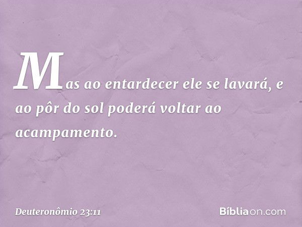 Mas ao entardecer ele se lavará, e ao pôr do sol poderá voltar ao acampamento. -- Deuteronômio 23:11