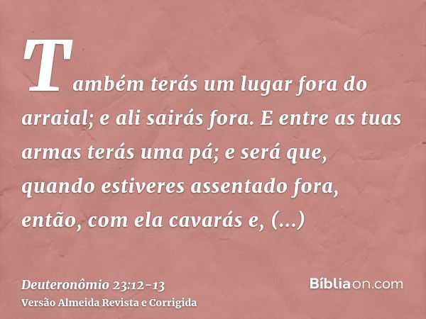 Também terás um lugar fora do arraial; e ali sairás fora.E entre as tuas armas terás uma pá; e será que, quando estiveres assentado fora, então, com ela cavarás