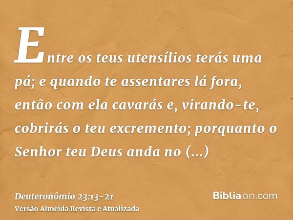 Entre os teus utensílios terás uma pá; e quando te assentares lá fora, então com ela cavarás e, virando-te, cobrirás o teu excremento;porquanto o Senhor teu Deu