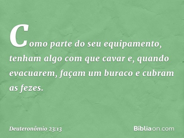 Como parte do seu equipamento, tenham algo com que cavar e, quando evacuarem, façam um buraco e cubram as fezes. -- Deuteronômio 23:13