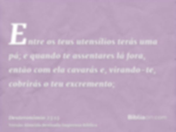 Entre os teus utensílios terás uma pá; e quando te assentares lá fora, então com ela cavarás e, virando-te, cobrirás o teu excremento;