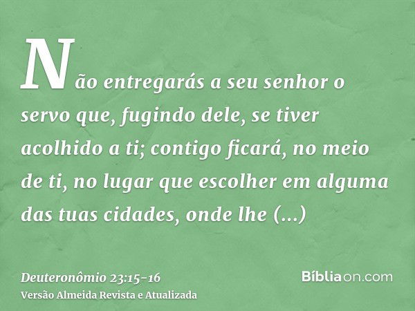 Não entregarás a seu senhor o servo que, fugindo dele, se tiver acolhido a ti;contigo ficará, no meio de ti, no lugar que escolher em alguma das tuas cidades, o