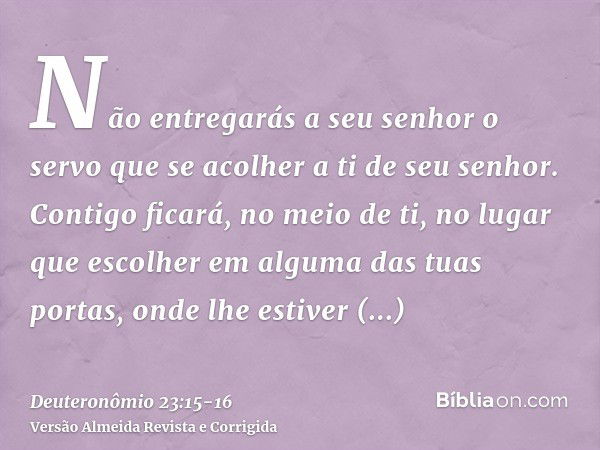 Não entregarás a seu senhor o servo que se acolher a ti de seu senhor.Contigo ficará, no meio de ti, no lugar que escolher em alguma das tuas portas, onde lhe e