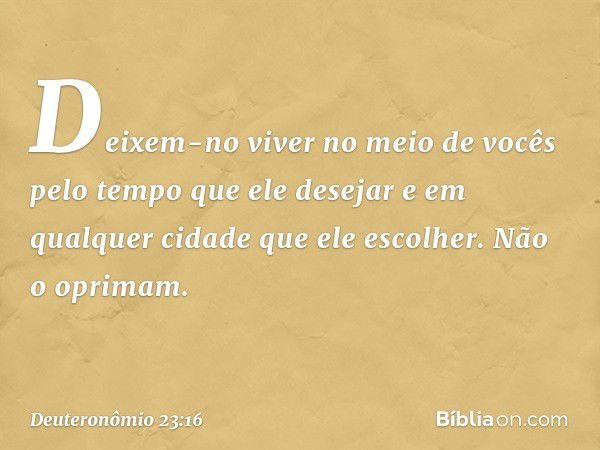 Deixem-no viver no meio de vocês pelo tempo que ele desejar e em qualquer cidade que ele escolher. Não o oprimam. -- Deuteronômio 23:16