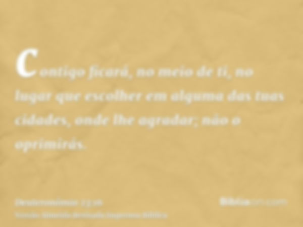 contigo ficará, no meio de ti, no lugar que escolher em alguma das tuas cidades, onde lhe agradar; não o oprimirás.