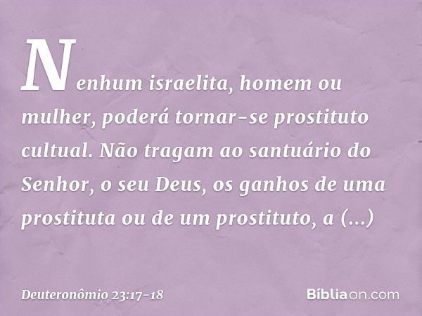 "Nenhum israelita, homem ou mulher, poderá tornar-se prostituto cultual. Não tragam ao santuário do Senhor, o seu Deus, os ganhos de uma prostituta ou de um pro