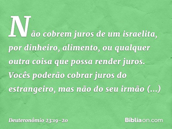 "Não cobrem juros de um israelita, por dinheiro, alimento, ou qualquer outra coisa que possa render juros. Vocês poderão cobrar juros do estrangeiro, mas não do