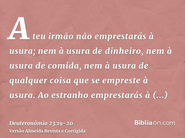 A teu irmão não emprestarás à usura; nem à usura de dinheiro, nem à usura de comida, nem à usura de qualquer coisa que se empreste à usura.Ao estranho emprestar