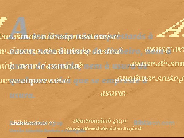 A teu irmão não emprestarás à usura; nem à usura de dinheiro, nem à usura de comida, nem à usura de qualquer coisa que se empreste à usura.