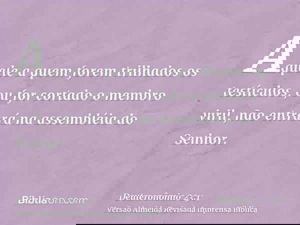 Aquele a quem forem trilhados os testículos, ou for cortado o membro viril, não entrará na assembléia do Senhor.