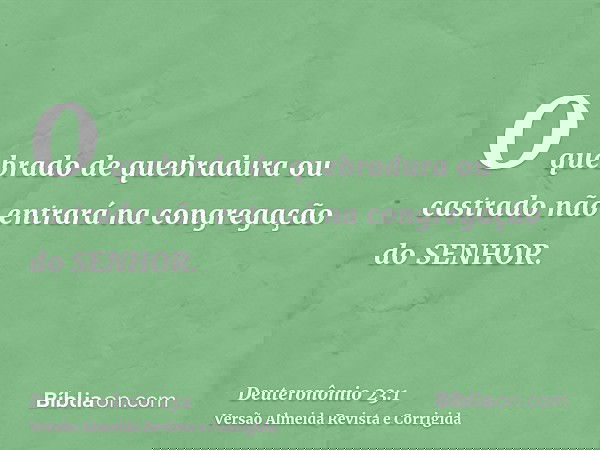 O quebrado de quebradura ou castrado não entrará na congregação do SENHOR.