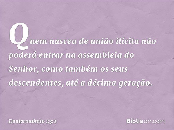 "Quem nasceu de união ilícita não poderá entrar na assembleia do Senhor, como também os seus descendentes, até a décima geração. -- Deuteronômio 23:2