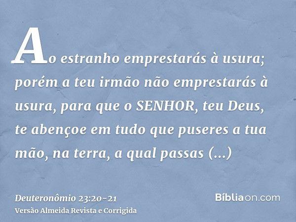 Ao estranho emprestarás à usura; porém a teu irmão não emprestarás à usura, para que o SENHOR, teu Deus, te abençoe em tudo que puseres a tua mão, na terra, a q