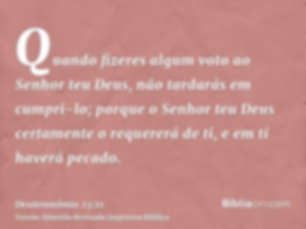 Quando fizeres algum voto ao Senhor teu Deus, não tardarás em cumpri-lo; porque o Senhor teu Deus certamente o requererá de ti, e em ti haverá pecado.