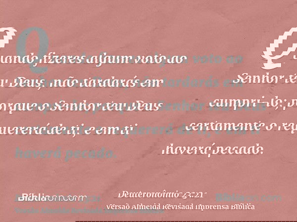 Quando fizeres algum voto ao Senhor teu Deus, não tardarás em cumpri-lo; porque o Senhor teu Deus certamente o requererá de ti, e em ti haverá pecado.