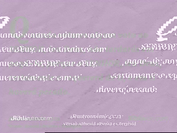 Quando votares algum voto ao SENHOR, teu Deus, não tardarás em pagá-lo; porque o SENHOR, teu Deus, certamente o requererá de ti, e em ti haverá pecado.