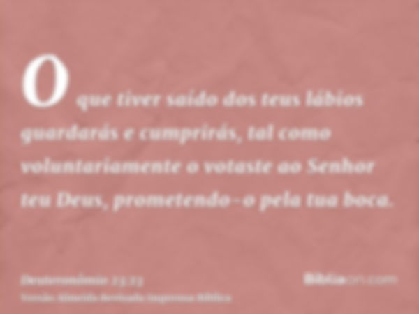 O que tiver saído dos teus lábios guardarás e cumprirás, tal como voluntariamente o votaste ao Senhor teu Deus, prometendo-o pela tua boca.