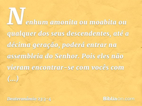 "Nenhum amonita ou moabita ou qualquer dos seus descendentes, até a décima geração, poderá entrar na assembleia do Senhor. Pois eles não vieram encontrar-se com