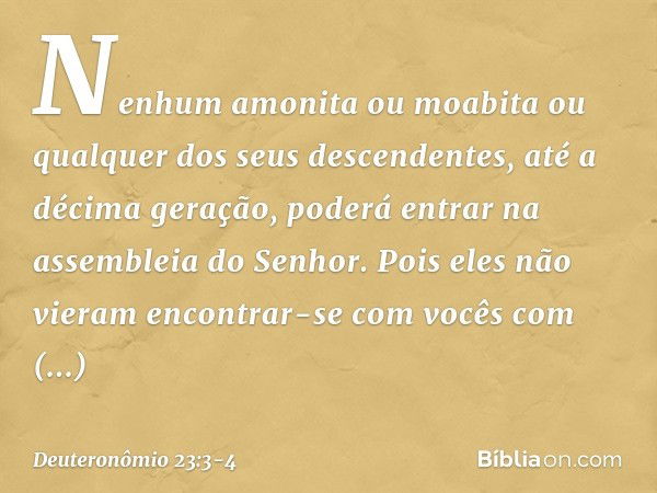 "Nenhum amonita ou moabita ou qualquer dos seus descendentes, até a décima geração, poderá entrar na assembleia do Senhor. Pois eles não vieram encontrar-se com