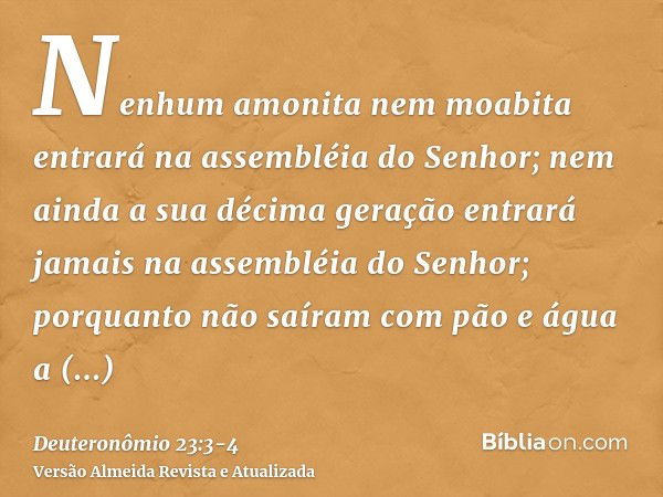 Nenhum amonita nem moabita entrará na assembléia do Senhor; nem ainda a sua décima geração entrará jamais na assembléia do Senhor;porquanto não saíram com pão e