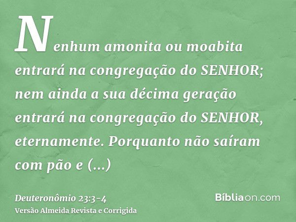 Nenhum amonita ou moabita entrará na congregação do SENHOR; nem ainda a sua décima geração entrará na congregação do SENHOR, eternamente.Porquanto não saíram co